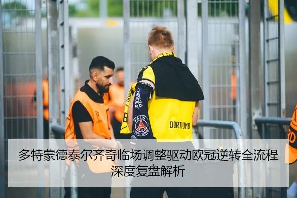 多特蒙德泰尔齐奇临场调整驱动欧冠逆转全流程深度复盘解析
