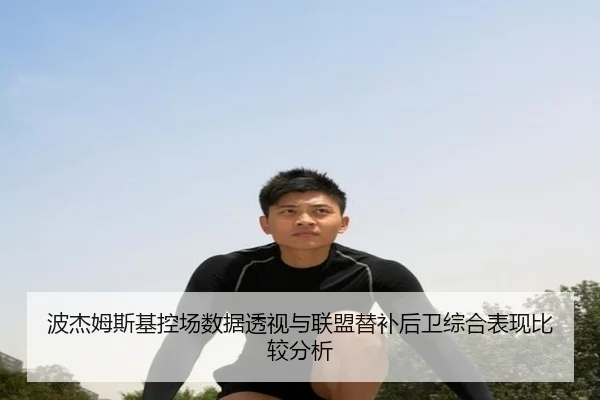 波杰姆斯基控场数据透视与联盟替补后卫综合表现比较分析 | kaiyun