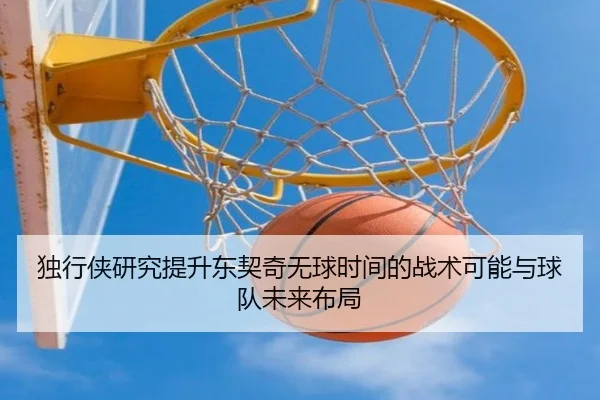 独行侠研究提升东契奇无球时间的战术可能与球队未来布局