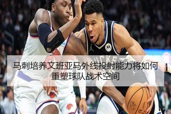 马刺培养文班亚马外线投射能力将如何重塑球队战术空间（kaiyun）