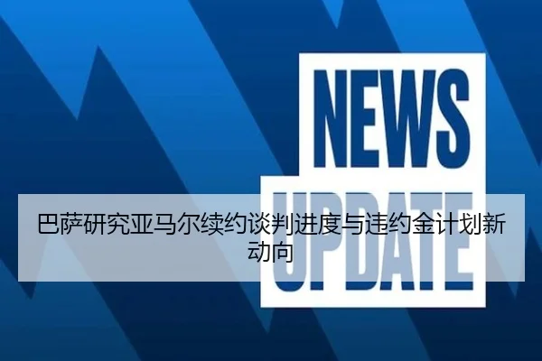 巴萨研究亚马尔续约谈判进度与违约金计划新动向 | kaiyun